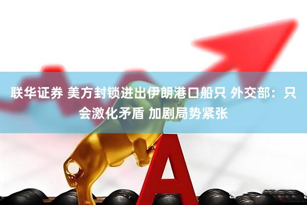 联华证券 美方封锁进出伊朗港口船只 外交部：只会激化矛盾 加剧局势紧张