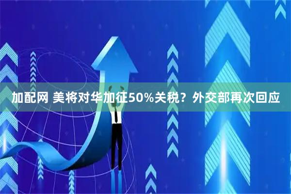 加配网 美将对华加征50%关税？外交部再次回应