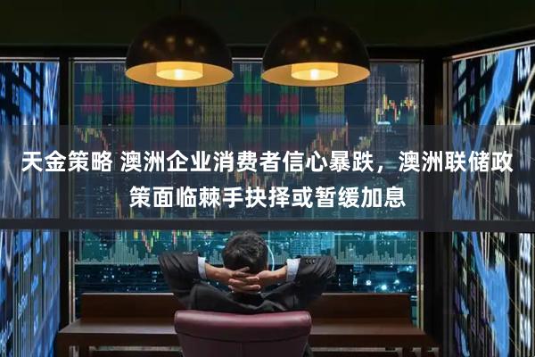 天金策略 澳洲企业消费者信心暴跌，澳洲联储政策面临棘手抉择或暂缓加息