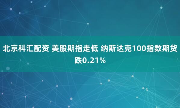 北京科汇配资 美股期指走低 纳斯达克100指数期货跌0.21%