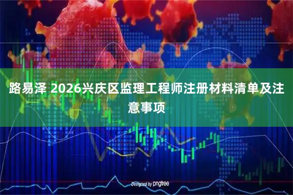 路易泽 2026兴庆区监理工程师注册材料清单及注意事项