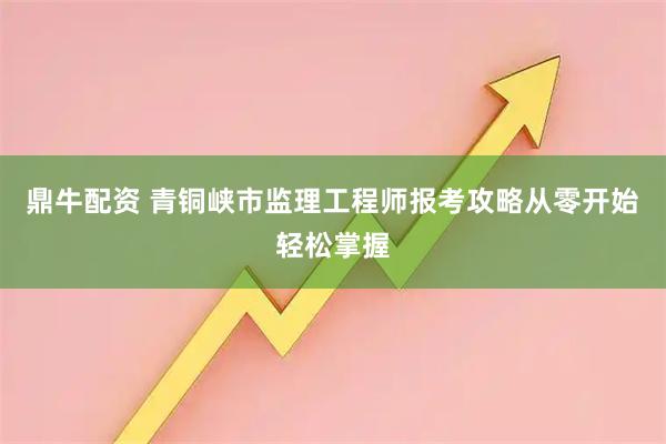 鼎牛配资 青铜峡市监理工程师报考攻略从零开始轻松掌握
