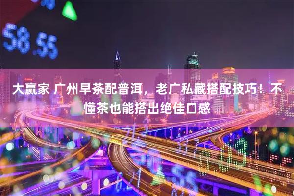大赢家 广州早茶配普洱，老广私藏搭配技巧！不懂茶也能搭出绝佳口感
