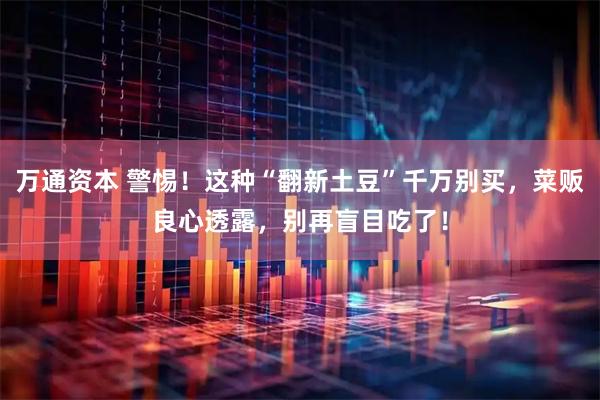 万通资本 警惕！这种“翻新土豆”千万别买，菜贩良心透露，别再盲目吃了！