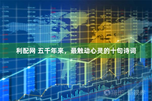 利配网 五千年来，最触动心灵的十句诗词