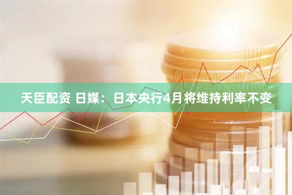 天臣配资 日媒：日本央行4月将维持利率不变