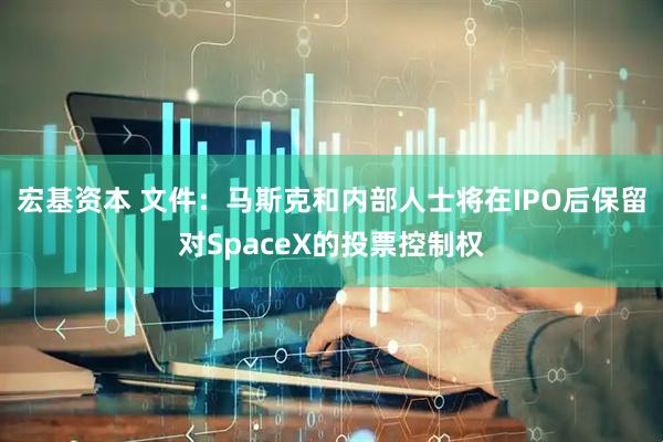 宏基资本 文件：马斯克和内部人士将在IPO后保留对SpaceX的投票控制权