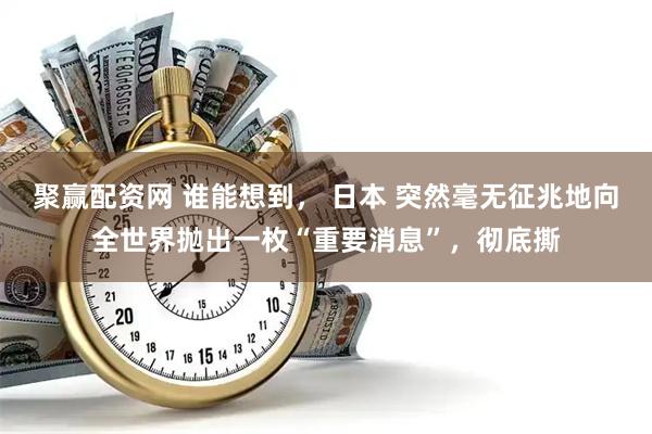 聚赢配资网 谁能想到， 日本 突然毫无征兆地向全世界抛出一枚“重要消息”，彻底撕