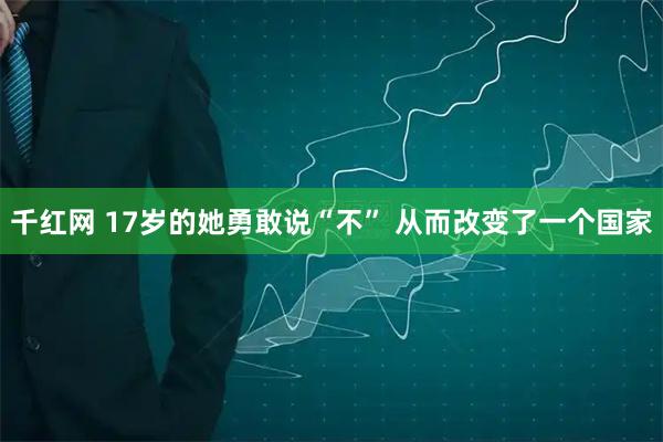 千红网 17岁的她勇敢说“不” 从而改变了一个国家