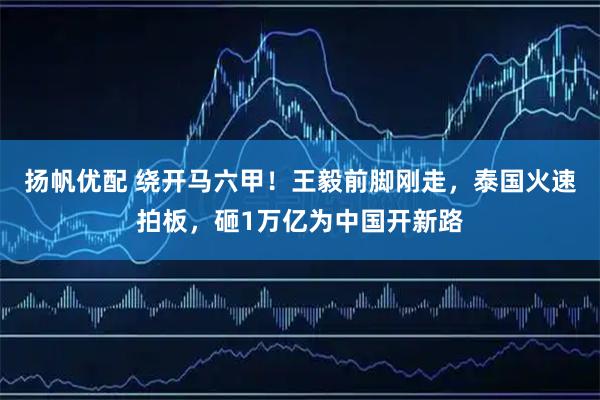 扬帆优配 绕开马六甲！王毅前脚刚走，泰国火速拍板，砸1万亿为中国开新路