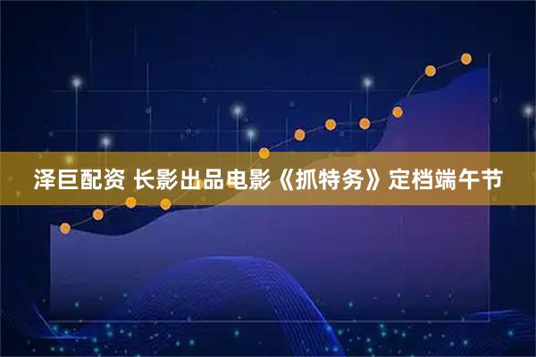 泽巨配资 长影出品电影《抓特务》定档端午节