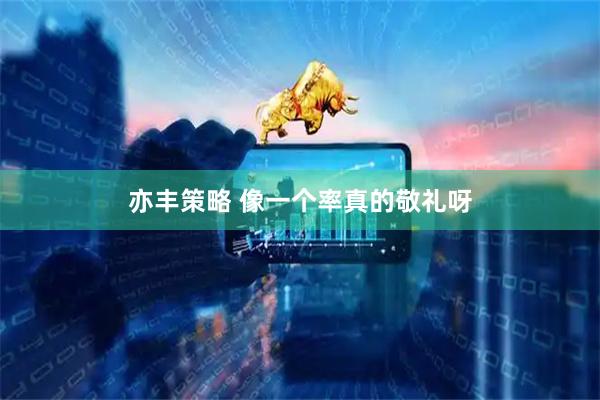 亦丰策略 像一个率真的敬礼呀
