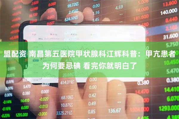 盟配资 南昌第五医院甲状腺科江辉科普：甲亢患者为何要忌碘 看完你就明白了