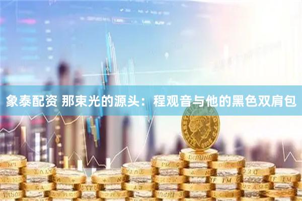 象泰配资 那束光的源头：程观音与他的黑色双肩包