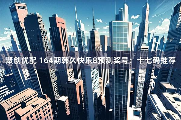 聚创优配 164期韩久快乐8预测奖号：十七码推荐