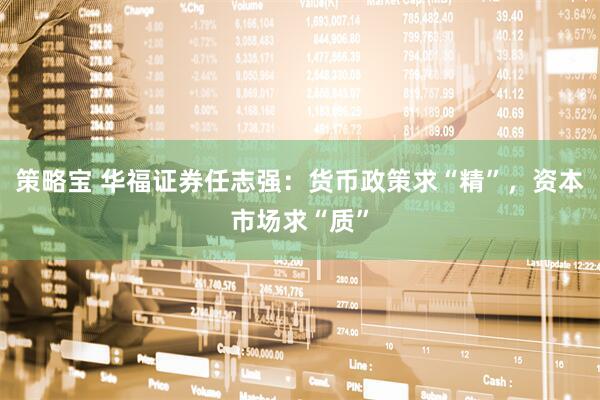 策略宝 华福证券任志强：货币政策求“精”，资本市场求“质”