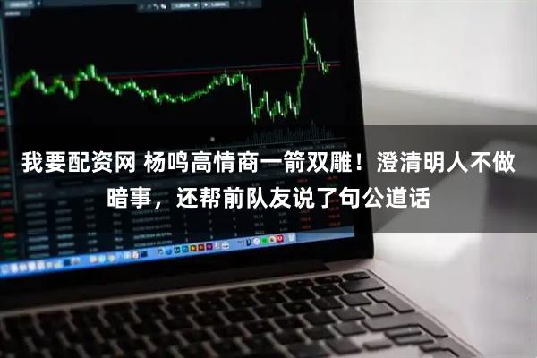 我要配资网 杨鸣高情商一箭双雕！澄清明人不做暗事，还帮前队友说了句公道话