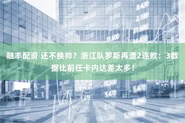 融丰配资 还不换帅？浙江队罗斯再遭2连败：3数据比前任卡内达差太多！