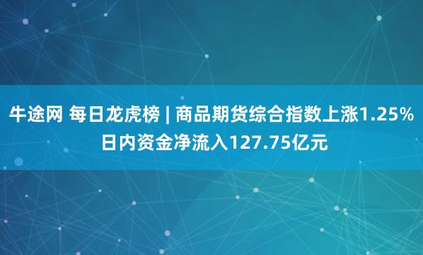 牛途网 每日龙虎榜 | 商品期货综合指数上涨1.25% 日内资金净流入127.75亿元
