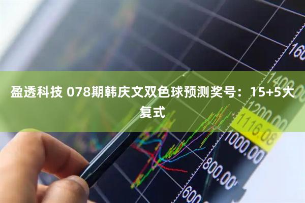 盈透科技 078期韩庆文双色球预测奖号：15+5大复式