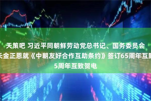 天策吧 习近平同朝鲜劳动党总书记、国务委员会委员长金正恩就《中朝友好合作互助条约》签订65周年互致贺电