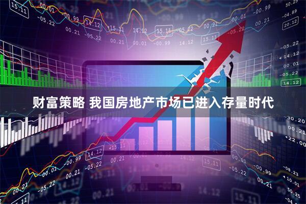 财富策略 我国房地产市场已进入存量时代