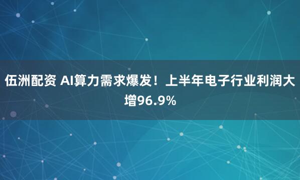伍洲配资 AI算力需求爆发！上半年电子行业利润大增96.9%