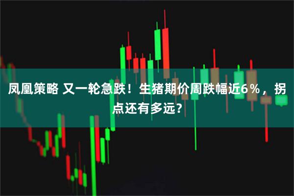 凤凰策略 又一轮急跌！生猪期价周跌幅近6％，拐点还有多远？
