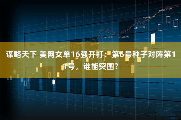 谋略天下 美网女单16强开打：第6号种子对阵第11号，谁能突围？