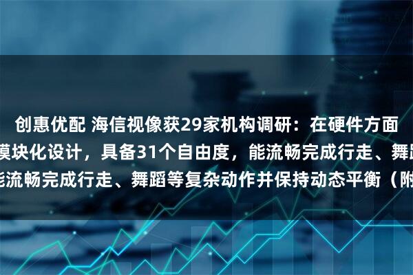 创惠优配 海信视像获29家机构调研：在硬件方面，Harley采用轻量化模块化设计，具备31个自由度，能流畅完成行走、舞蹈等复杂动作并保持动态平衡（附调研问答）