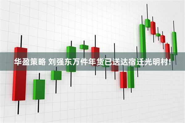 华盈策略 刘强东万件年货已送达宿迁光明村!