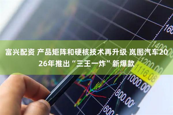 富兴配资 产品矩阵和硬核技术再升级 岚图汽车2026年推出“三王一炸”新爆款