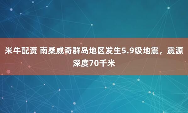 米牛配资 南桑威奇群岛地区发生5.9级地震，震源深度70千米