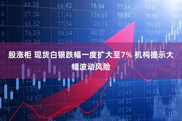 股涨柜 现货白银跌幅一度扩大至7% 机构提示大幅波动风险