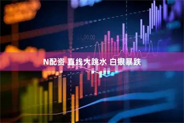 N配资 直线大跳水 白银暴跌