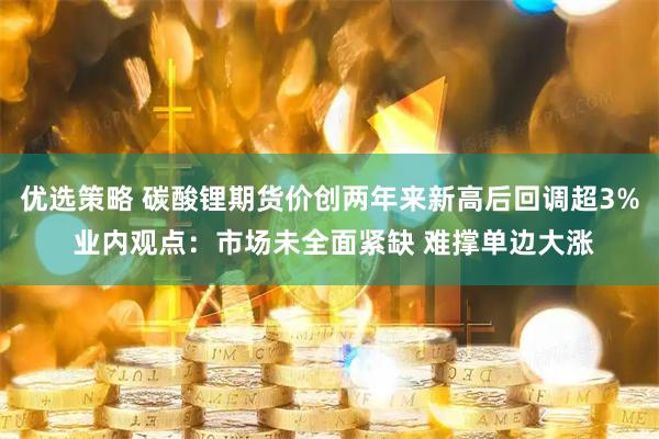优选策略 碳酸锂期货价创两年来新高后回调超3% 业内观点：市场未全面紧缺 难撑单边大涨
