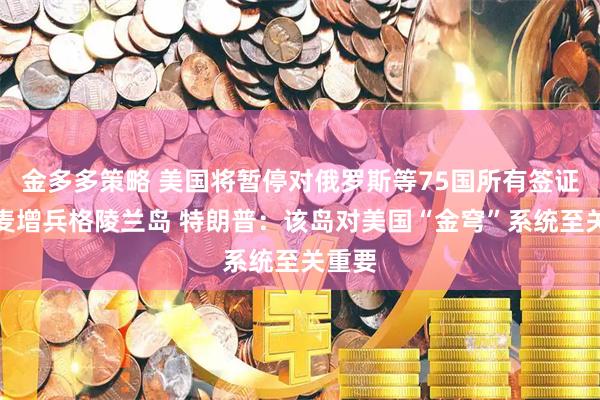 金多多策略 美国将暂停对俄罗斯等75国所有签证！丹麦增兵格陵兰岛 特朗普：该岛对美国“金穹”系统至关重要