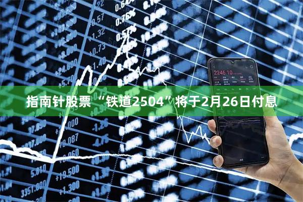指南针股票 “铁道2504”将于2月26日付息