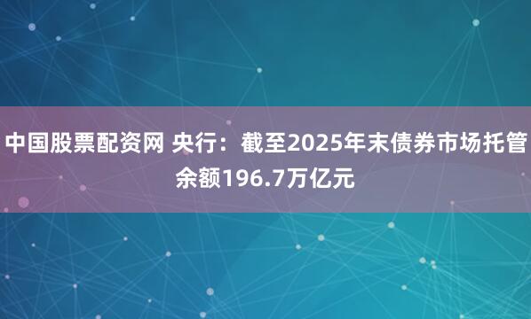 中国股票配资网 央行：截至2025年末债券市场托管余额196.7万亿元