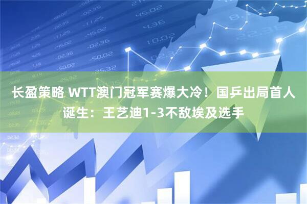 长盈策略 WTT澳门冠军赛爆大冷！国乒出局首人诞生：王艺迪1-3不敌埃及选手