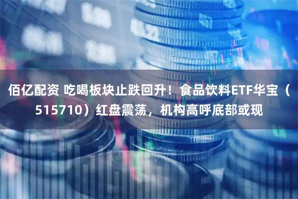 佰亿配资 吃喝板块止跌回升！食品饮料ETF华宝（515710）红盘震荡，机构高呼底部或现