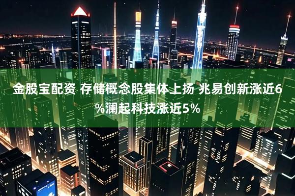 金股宝配资 存储概念股集体上扬 兆易创新涨近6%澜起科技涨近5%