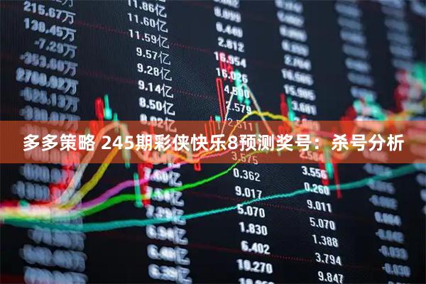 多多策略 245期彩侠快乐8预测奖号：杀号分析