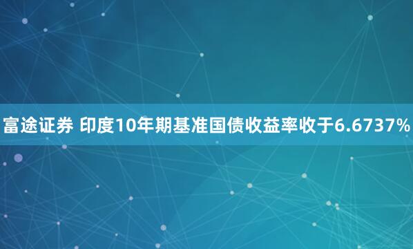 富途证券 印度10年期基准国债收益率收于6.6737%