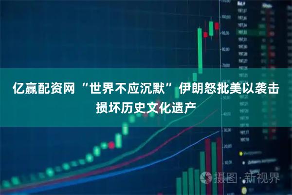 亿赢配资网 “世界不应沉默” 伊朗怒批美以袭击损坏历史文化遗产