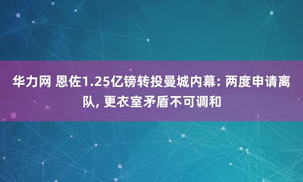 华力网 恩佐1.25亿镑转投曼城内幕: 两度申请离队, 更衣室矛盾不可调和