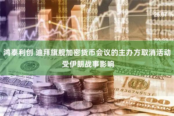 鸿泰利创 迪拜旗舰加密货币会议的主办方取消活动 受伊朗战事影响