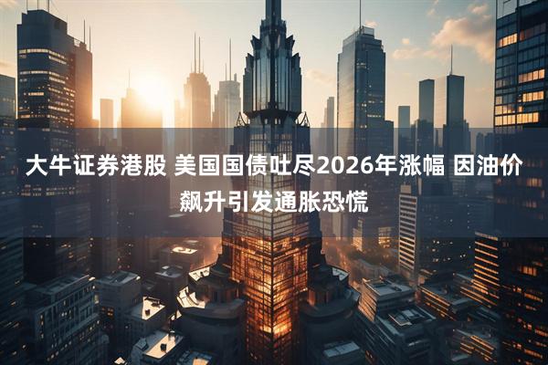 大牛证券港股 美国国债吐尽2026年涨幅 因油价飙升引发通胀恐慌