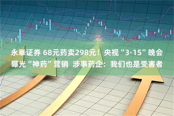 永崋证券 68元药卖298元！央视“3·15”晚会曝光“神药”营销  涉事药企：我们也是受害者