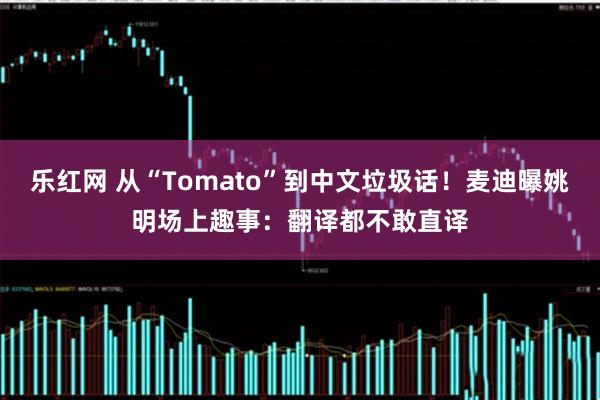 乐红网 从“Tomato”到中文垃圾话！麦迪曝姚明场上趣事：翻译都不敢直译